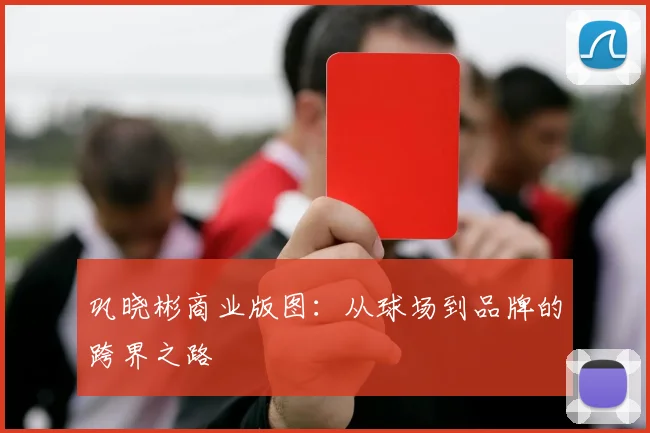 巩晓彬商业版图：从球场到品牌的跨界之路