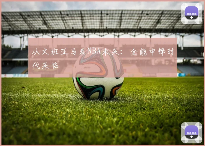 从文班亚马看NBA未来：全能中锋时代来临