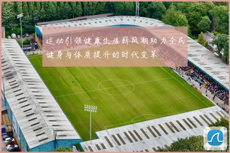 运动引领健康生活新风潮助力全民健身与体质提升的时代变革