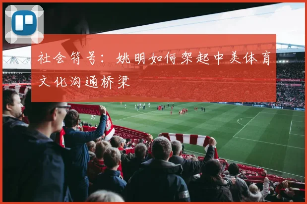 社会符号：姚明如何架起中美体育文化沟通桥梁