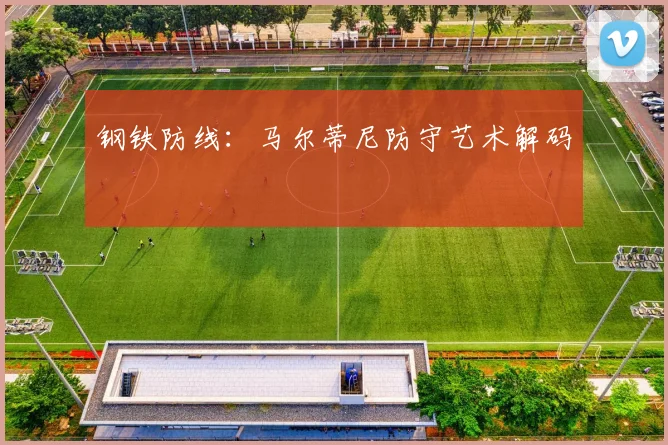 钢铁防线：马尔蒂尼防守艺术解码