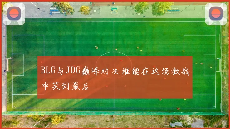 BLG与JDG巅峰对决谁能在这场激战中笑到最后
