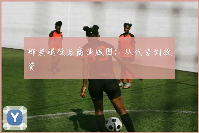 邮差退役后商业版图：从代言到投资