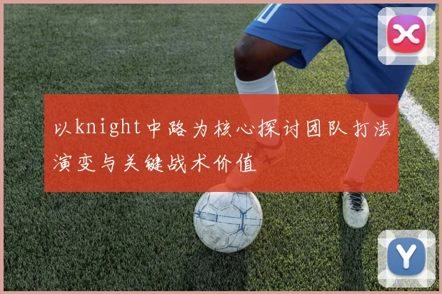 以knight中路为核心探讨团队打法演变与关键战术价值