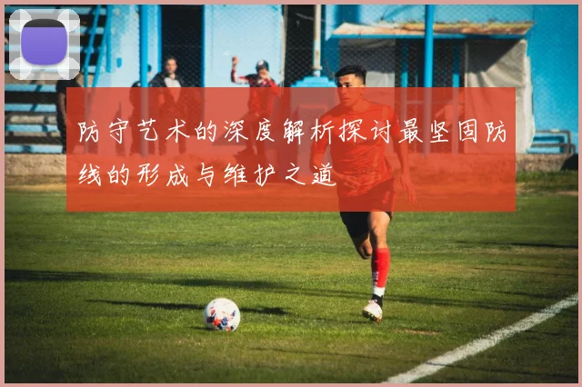 防守艺术的深度解析探讨最坚固防线的形成与维护之道