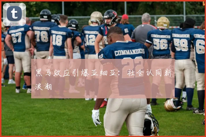 黑马效应引爆亚细亚：社会认同新浪潮