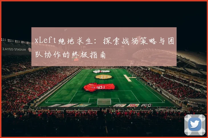 xLeft绝地求生：探索战场策略与团队协作的终极指南