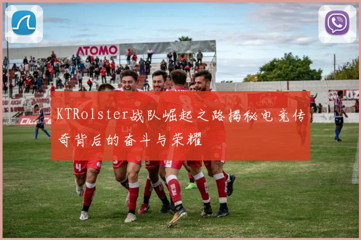KTRolster战队崛起之路揭秘电竞传奇背后的奋斗与荣耀
