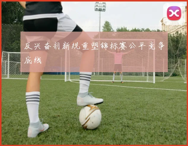 反兴奋剂新规重塑锦标赛公平竞争底线