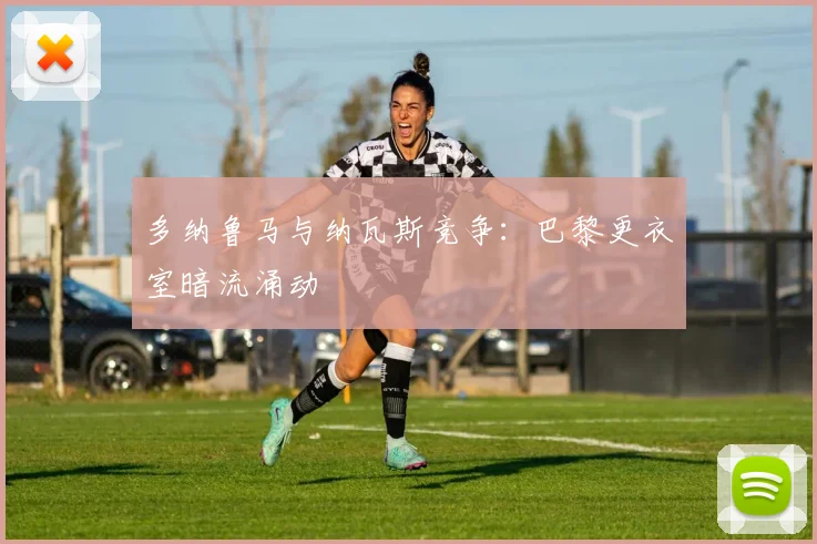 多纳鲁马与纳瓦斯竞争：巴黎更衣室暗流涌动