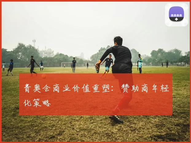 青奥会商业价值重塑：赞助商年轻化策略