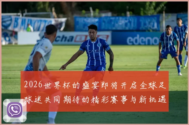 2026世界杯的盛宴即将开启全球足球迷共同期待的精彩赛事与新机遇