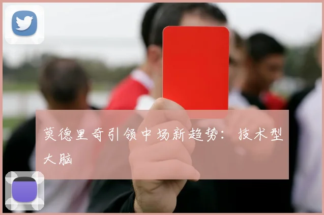 莫德里奇引领中场新趋势：技术型大脑