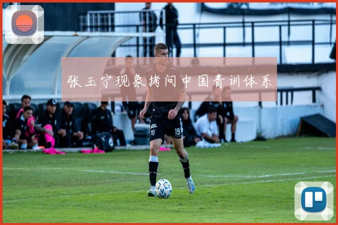 张玉宁现象拷问中国青训体系
